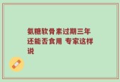 氨糖软骨素过期三年 还能否食用 专家这样说