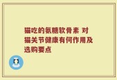 猫吃的氨糖软骨素 对猫关节健康有何作用及选购要点