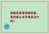 硫酸氨基葡萄糖胶囊，真的能让关节焕发活力吗？