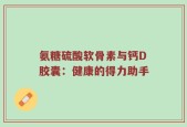 氨糖硫酸软骨素与钙D胶囊：健康的得力助手