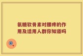 氨糖软骨素对腰疼的作用及适用人群你知道吗