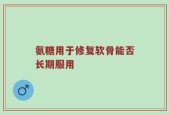 氨糖用于修复软骨能否长期服用