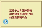 蓝帽子金夕健牌氨糖 助力健康 你需要了解的优质氨糖产品