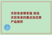犬软骨素哪家强 挑选犬软骨素的要点及优质产品推荐