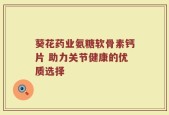 葵花药业氨糖软骨素钙片 助力关节健康的优质选择