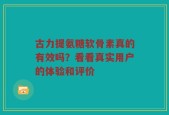 古力提氨糖软骨素真的有效吗？看看真实用户的体验和评价