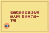 氨糖软骨素究竟适合哪些人群？赶快来了解一下吧