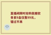 直播间限时抢购氨糖软骨素9盒仅售99元，错过不再