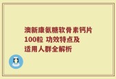 澳新康氨糖软骨素钙片100粒 功效特点及适用人群全解析