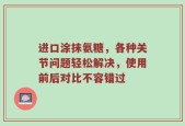 进口涂抹氨糖，各种关节问题轻松解决，使用前后对比不容错过