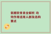 氨糖软骨素全解析 功效作用适用人群及选购要点