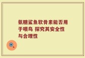 氨糖鲨鱼软骨素能否用于喂鸟 探究其安全性与合理性