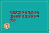 氨糖软骨素推荐使用方法全解析让你正确补充营养