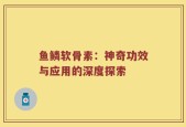 鱼鳞软骨素：神奇功效与应用的深度探索