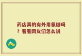 药店真的有外用氨糖吗？看看网友们怎么说