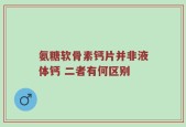 氨糖软骨素钙片并非液体钙 二者有何区别