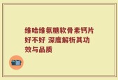 维哈维氨糖软骨素钙片好不好 深度解析其功效与品质