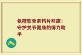 氨糖软骨素钙片邦康：守护关节健康的得力助手