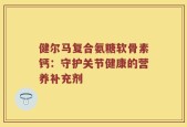健尔马复合氨糖软骨素钙：守护关节健康的营养补充剂