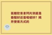 氨糖软骨素钙片到底是吞服好还是咀嚼妙？揭开使用方式的