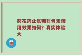 葵花药业氨糖软骨素使用效果如何？真实体验大