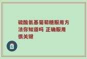 硫酸氨基葡萄糖服用方法你知道吗 正确服用很关键