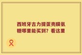 西班牙古力提蛋壳膜氨糖哪里能买到？看这里