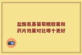 盐酸氨基葡萄糖胶囊和药片效果对比哪个更好