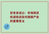 软骨素进口：市场现状机遇挑战及对健康产业的重要意义