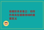 氨糖软骨素普立：功效作用及在健康领域的重要意义