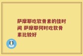 萨摩耶吃软骨素的佳时间 萨摩耶何时吃软骨素比较好