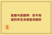 氨糖与氨糖钾：你不知道的养生关键差异解析