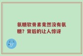氨糖软骨素竟然没有氨糖？背后的让人惊讶