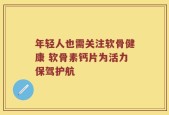 年轻人也需关注软骨健康 软骨素钙片为活力保驾护航