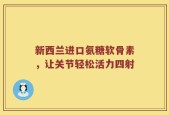 新西兰进口氨糖软骨素，让关节轻松活力四射