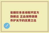 氨糖软骨素绿瓶钙官方旗舰店 正品保障健康养护关节的优质之选