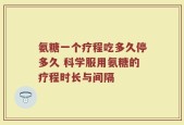 氨糖一个疗程吃多久停多久 科学服用氨糖的疗程时长与间隔