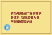 青岛电视台广告氨糖软骨素片 功效显著为关节健康保驾护航