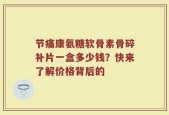 节痛康氨糖软骨素骨碎补片一盒多少钱？快来了解价格背后的