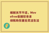 缓解关节不适，Movefree氨糖软骨素绿瓶助你重拾灵活生活
