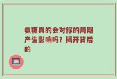 氨糖真的会对你的周期产生影响吗？揭开背后的