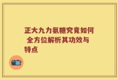 正大九力氨糖究竟如何 全方位解析其功效与特点