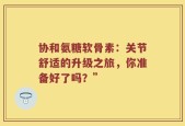 协和氨糖软骨素：关节舒适的升级之旅，你准备好了吗？”
