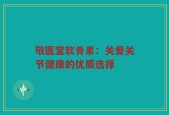 敬医堂软骨素：关爱关节健康的优质选择