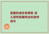 氨糖的成份有哪些 深入探究氨糖所含的各种成分