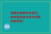 氨糖骨胶原软骨素钙，助你轻松应对关节问题的佳搭档”