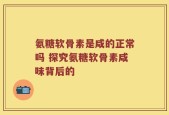 氨糖软骨素是咸的正常吗 探究氨糖软骨素咸味背后的