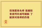 倪海厦骨头疼 氨糖软骨素钙片或可缓解 了解其对骨疼的作用