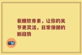 氨糖软骨素，让你的关节更灵活，日常保健的新趋势