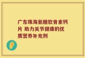 广东珠海氨糖软骨素钙片 助力关节健康的优质营养补充剂